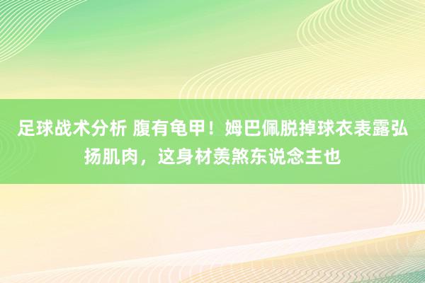 足球战术分析 腹有龟甲！姆巴佩脱掉球衣表露弘扬肌肉，这身材羡煞东说念主也