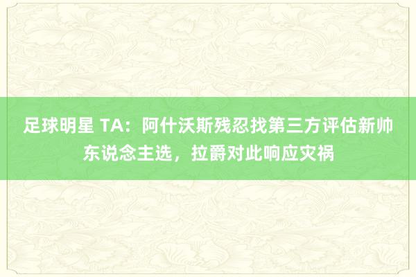 足球明星 TA：阿什沃斯残忍找第三方评估新帅东说念主选，拉爵对此响应灾祸