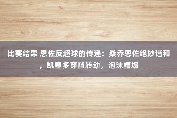 比赛结果 恩佐反超球的传递：桑乔恩佐绝妙谐和，凯塞多穿裆转动，泡沫糟塌