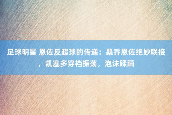 足球明星 恩佐反超球的传递：桑乔恩佐绝妙联接，凯塞多穿裆振荡，泡沫蹂躏