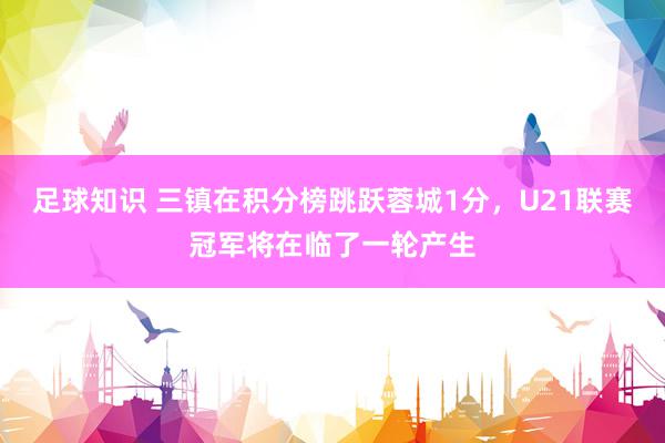 足球知识 三镇在积分榜跳跃蓉城1分，U21联赛冠军将在临了一轮产生