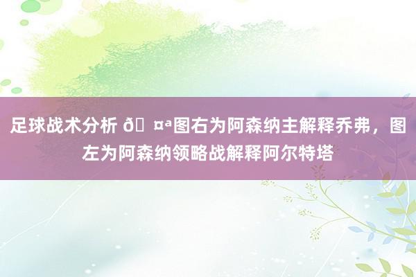 足球战术分析 🤪图右为阿森纳主解释乔弗，图左为阿森纳领略战解释阿尔特塔