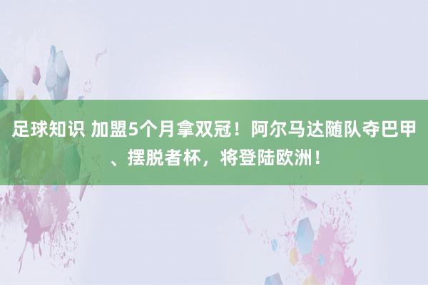 足球知识 加盟5个月拿双冠！阿尔马达随队夺巴甲、摆脱者杯，将登陆欧洲！