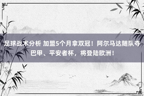 足球战术分析 加盟5个月拿双冠！阿尔马达随队夺巴甲、平安者杯，将登陆欧洲！