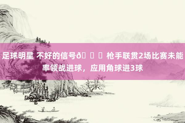 足球明星 不好的信号😕枪手联贯2场比赛未能率领战进球，应用角球进3球