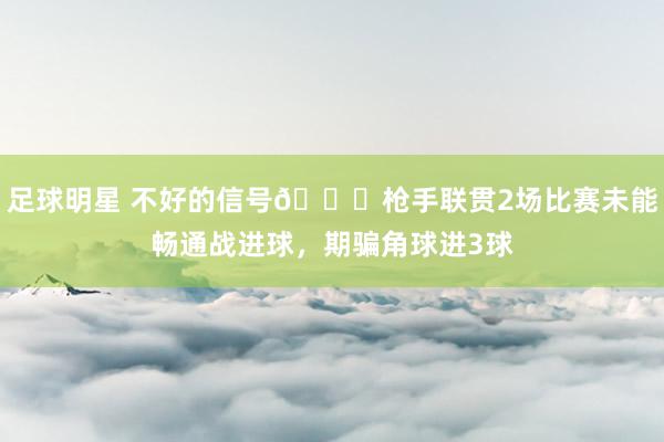 足球明星 不好的信号😕枪手联贯2场比赛未能畅通战进球，期骗角球进3球