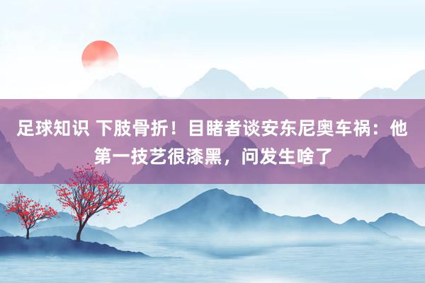 足球知识 下肢骨折！目睹者谈安东尼奥车祸：他第一技艺很漆黑，问发生啥了