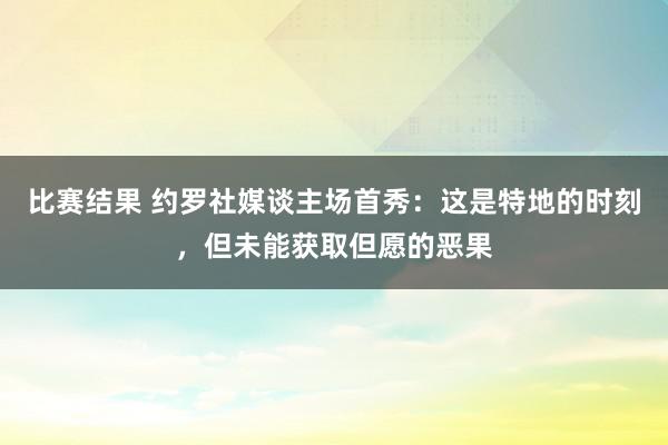 比赛结果 约罗社媒谈主场首秀：这是特地的时刻，但未能获取但愿的恶果