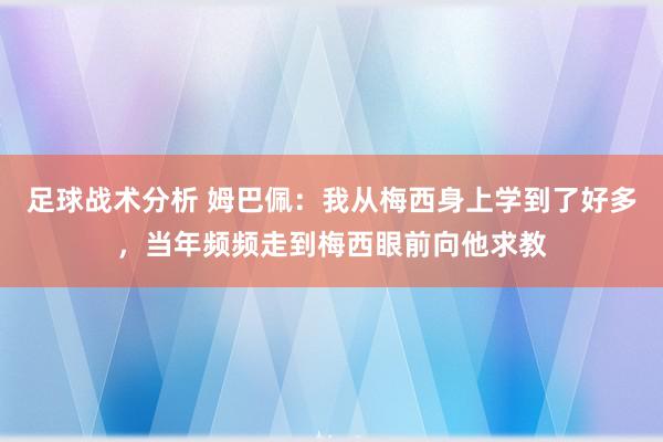 足球战术分析 姆巴佩：我从梅西身上学到了好多，当年频频走到梅西眼前向他求教