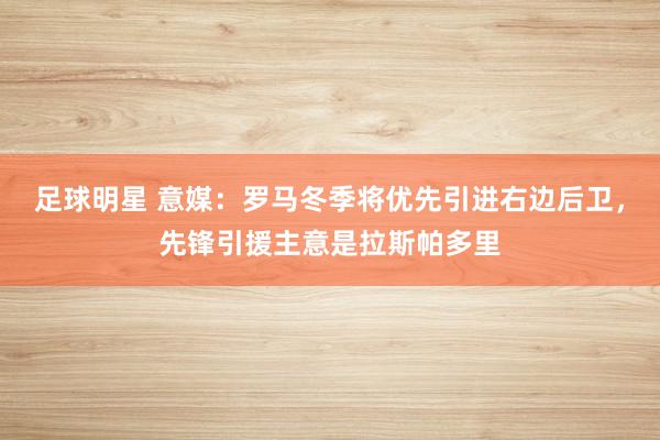 足球明星 意媒：罗马冬季将优先引进右边后卫，先锋引援主意是拉斯帕多里