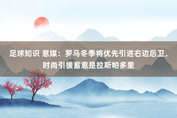 足球知识 意媒：罗马冬季将优先引进右边后卫，时尚引援蓄意是拉斯帕多里