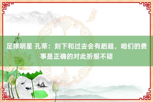 足球明星 孔蒂：刻下和过去会有趔趄，咱们的费事是正确的对此折服不疑