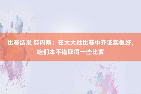 比赛结果 努内斯：在大大批比赛中齐证实很好，咱们本不错取得一些比赛