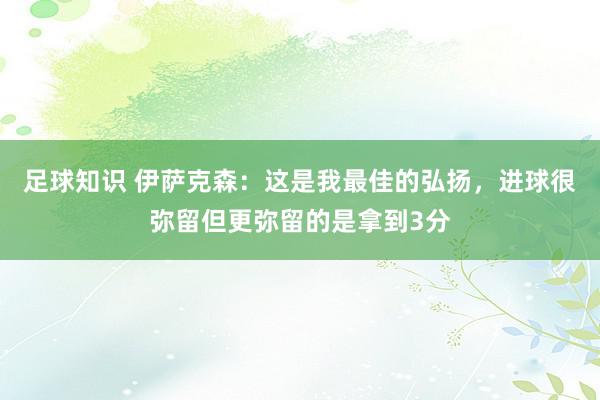 足球知识 伊萨克森：这是我最佳的弘扬，进球很弥留但更弥留的是拿到3分