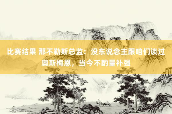 比赛结果 那不勒斯总监：没东说念主跟咱们谈过奥斯梅恩，当今不酌量补强