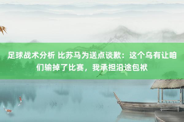 足球战术分析 比苏马为送点谈歉：这个乌有让咱们输掉了比赛，我承担沿途包袱