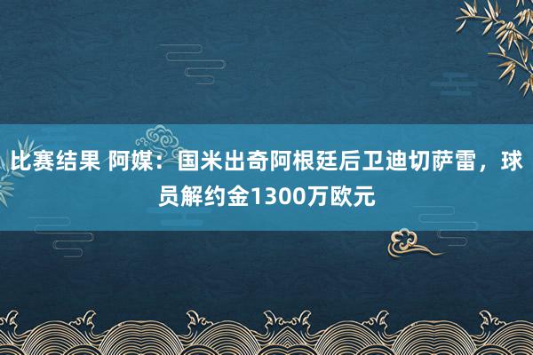 比赛结果 阿媒：国米出奇阿根廷后卫迪切萨雷，球员解约金1300万欧元