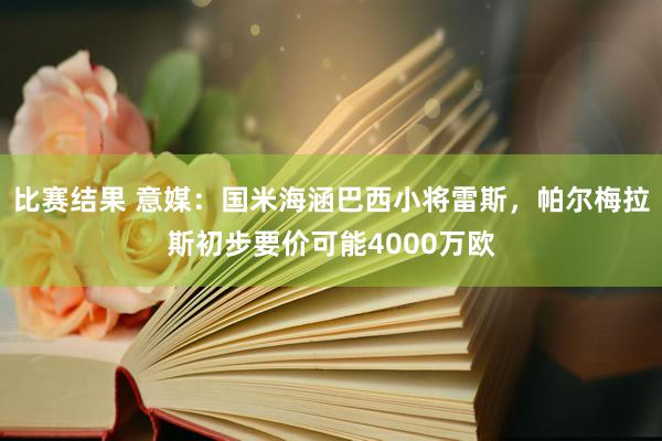 比赛结果 意媒：国米海涵巴西小将雷斯，帕尔梅拉斯初步要价可能4000万欧