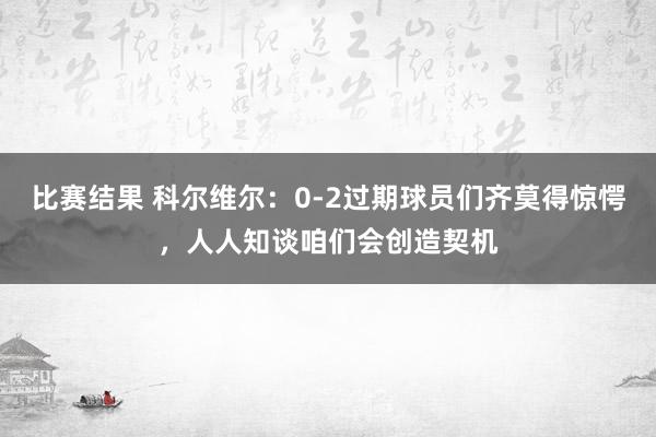 比赛结果 科尔维尔：0-2过期球员们齐莫得惊愕，人人知谈咱们会创造契机