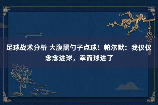 足球战术分析 大腹黑勺子点球！帕尔默：我仅仅念念进球，幸而球进了