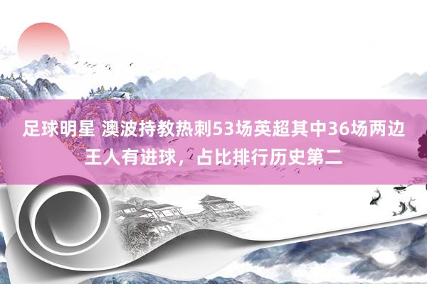 足球明星 澳波持教热刺53场英超其中36场两边王人有进球，占比排行历史第二