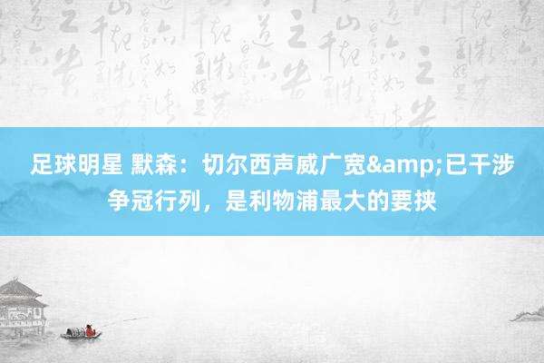 足球明星 默森：切尔西声威广宽&已干涉争冠行列，是利物浦最大的要挟