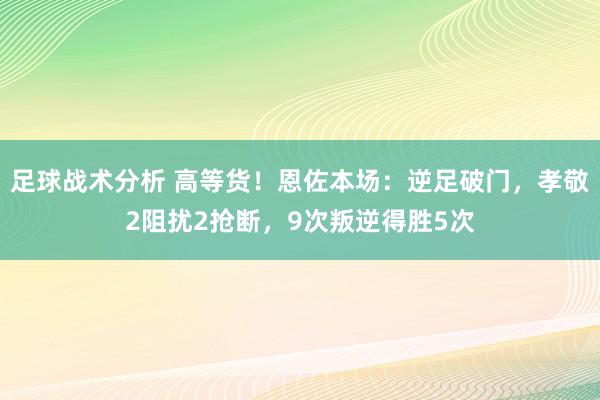 足球战术分析 高等货！恩佐本场：逆足破门，孝敬2阻扰2抢断，9次叛逆得胜5次