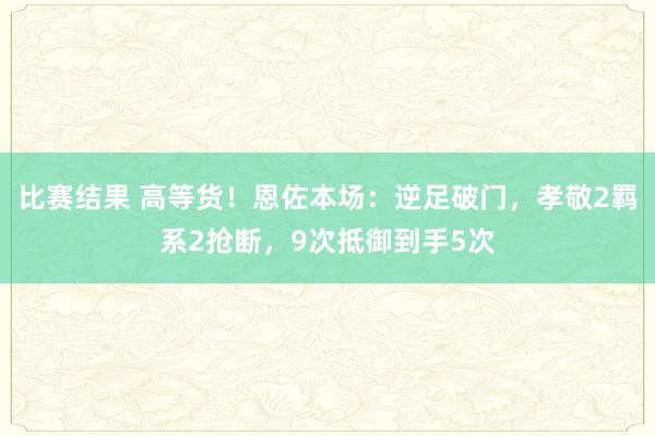 比赛结果 高等货！恩佐本场：逆足破门，孝敬2羁系2抢断，9次抵御到手5次