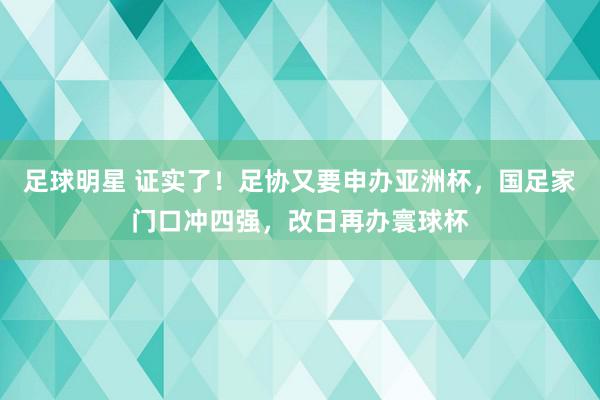 足球明星 证实了！足协又要申办亚洲杯，国足家门口冲四强，改日再办寰球杯