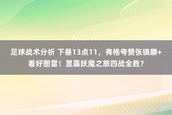 足球战术分析 下昼13点11，弗格夸赞张镇麟+看好图雷！显露妖魔之旅四战全胜？