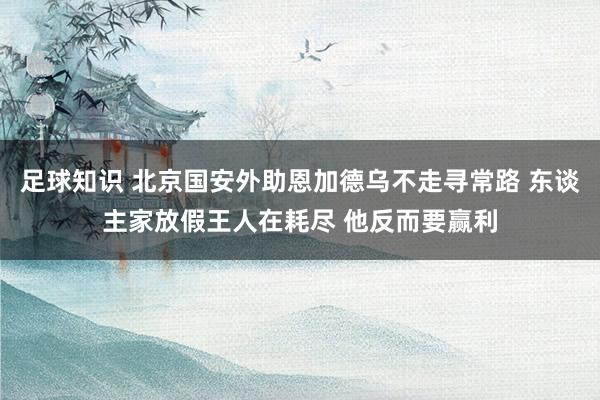 足球知识 北京国安外助恩加德乌不走寻常路 东谈主家放假王人在耗尽 他反而要赢利