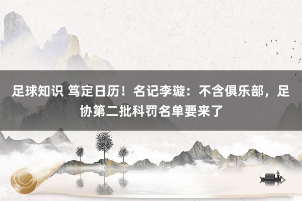 足球知识 笃定日历！名记李璇：不含俱乐部，足协第二批科罚名单要来了